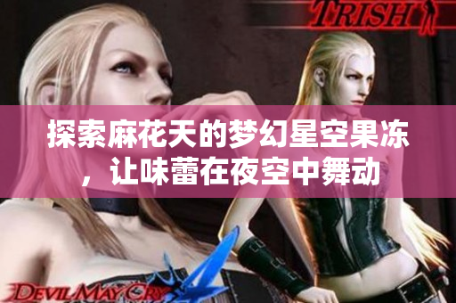 探索麻花天的梦幻星空果冻，让味蕾在夜空中舞动