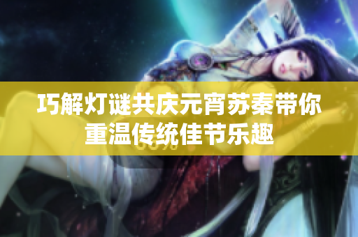 巧解灯谜共庆元宵苏秦带你重温传统佳节乐趣