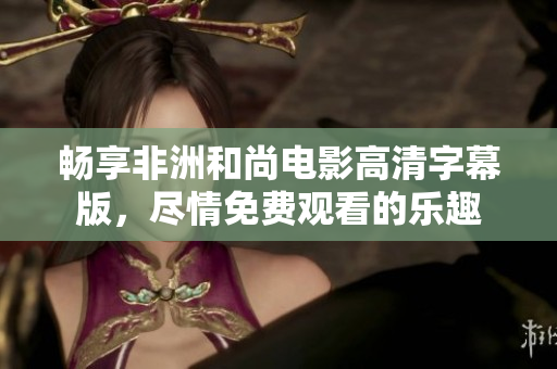 畅享非洲和尚电影高清字幕版，尽情免费观看的乐趣