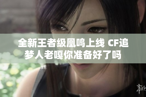 全新王者级凰鸣上线 CF追梦人老嘎你准备好了吗