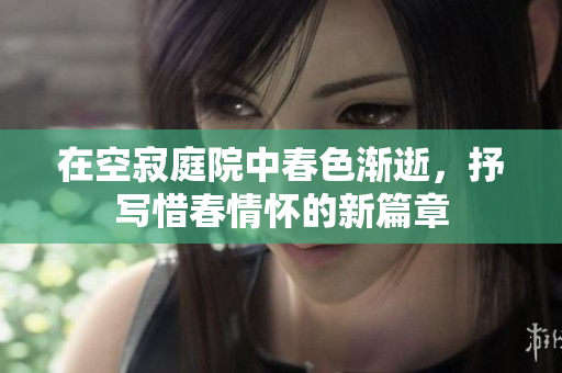 在空寂庭院中春色渐逝，抒写惜春情怀的新篇章