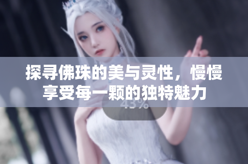 探寻佛珠的美与灵性，慢慢享受每一颗的独特魅力