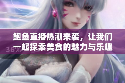 鲍鱼直播热潮来袭，让我们一起探索美食的魅力与乐趣