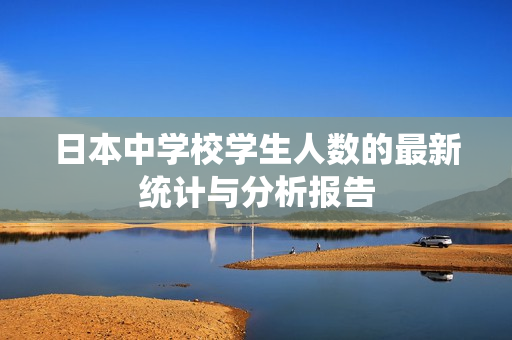 日本中学校学生人数的最新统计与分析报告