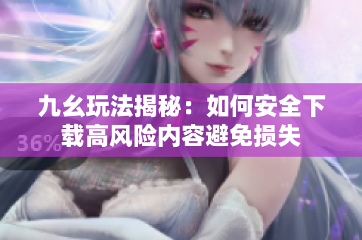 九幺玩法揭秘：如何安全下载高风险内容避免损失