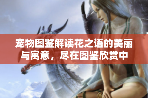 宠物图鉴解读花之语的美丽与寓意，尽在图鉴欣赏中