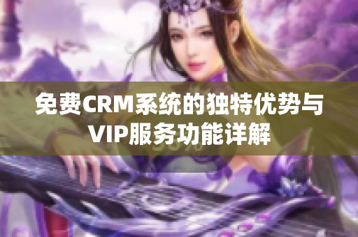 免费CRM系统的独特优势与VIP服务功能详解