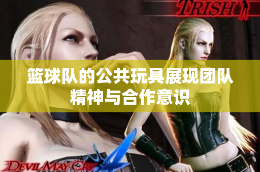 篮球队的公共玩具展现团队精神与合作意识