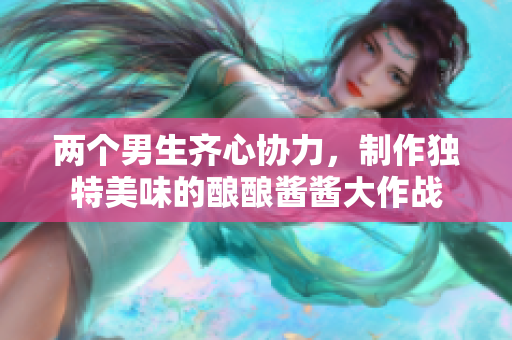 两个男生齐心协力，制作独特美味的酿酿酱酱大作战