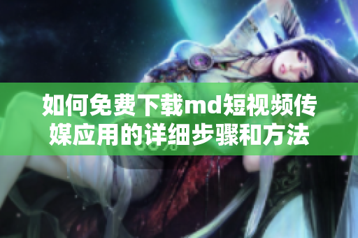 如何免费下载md短视频传媒应用的详细步骤和方法