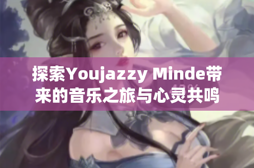 探索Youjazzy Minde带来的音乐之旅与心灵共鸣