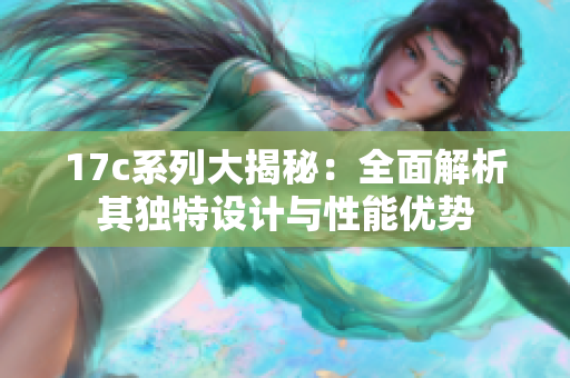 17c系列大揭秘：全面解析其独特设计与性能优势