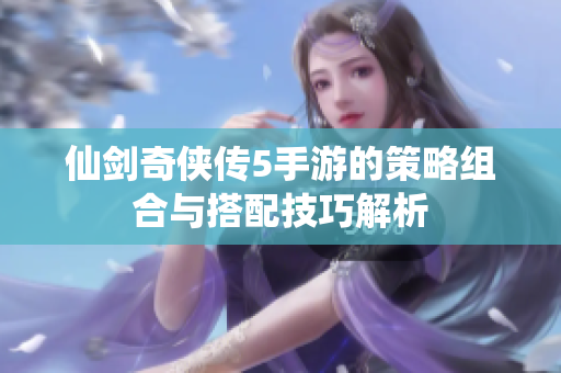 仙剑奇侠传5手游的策略组合与搭配技巧解析