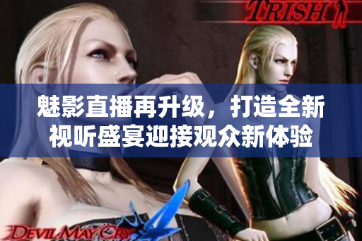 魅影直播再升级，打造全新视听盛宴迎接观众新体验