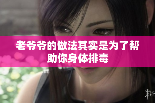 老爷爷的做法其实是为了帮助你身体排毒
