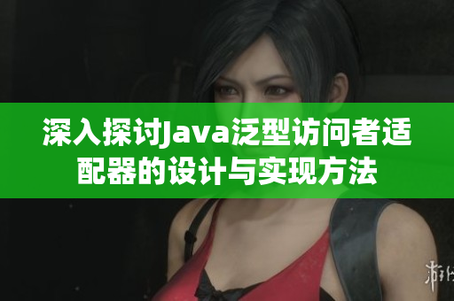 深入探讨Java泛型访问者适配器的设计与实现方法