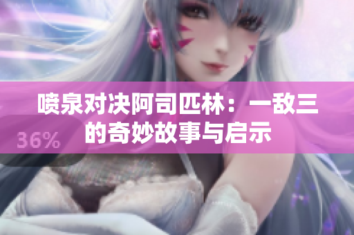 喷泉对决阿司匹林：一敌三的奇妙故事与启示