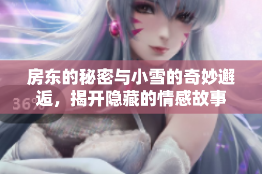 房东的秘密与小雪的奇妙邂逅，揭开隐藏的情感故事