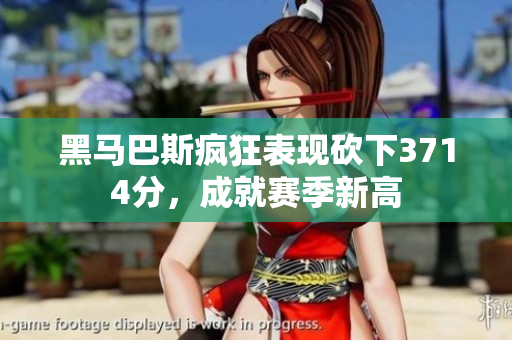 黑马巴斯疯狂表现砍下3714分，成就赛季新高