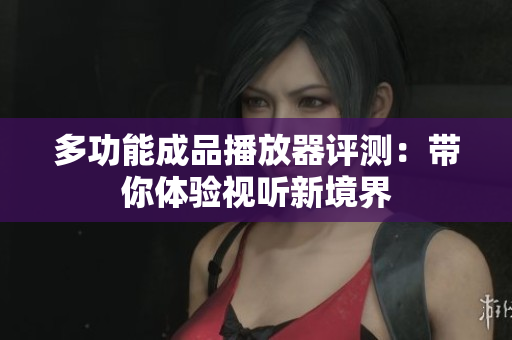 多功能成品播放器评测：带你体验视听新境界