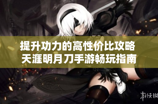 提升功力的高性价比攻略 天涯明月刀手游畅玩指南