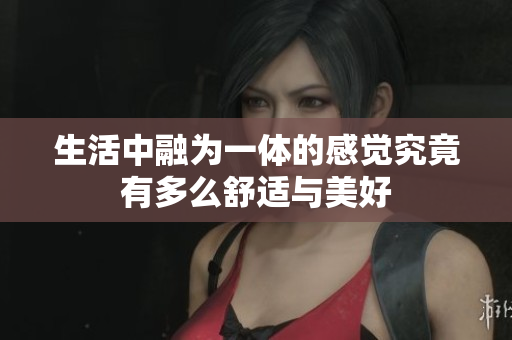 生活中融为一体的感觉究竟有多么舒适与美好