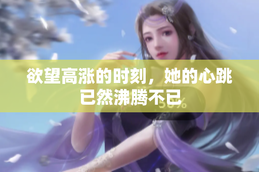 欲望高涨的时刻，她的心跳已然沸腾不已