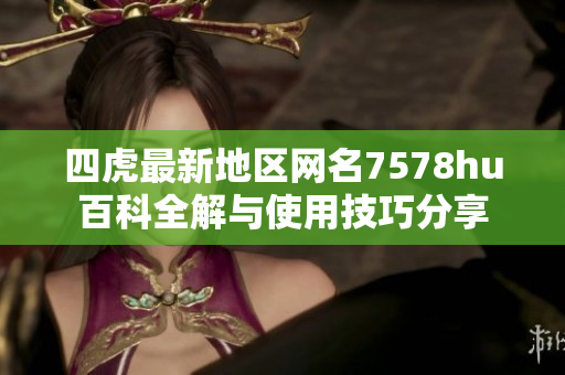 四虎最新地区网名7578hu百科全解与使用技巧分享