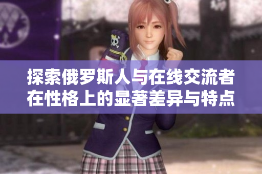 探索俄罗斯人与在线交流者在性格上的显著差异与特点