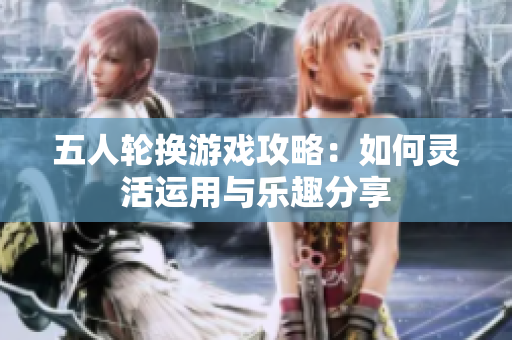 五人轮换游戏攻略：如何灵活运用与乐趣分享