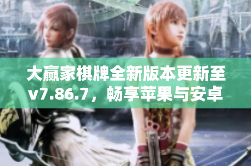 大赢家棋牌全新版本更新至v7.86.7，畅享苹果与安卓双平台体验