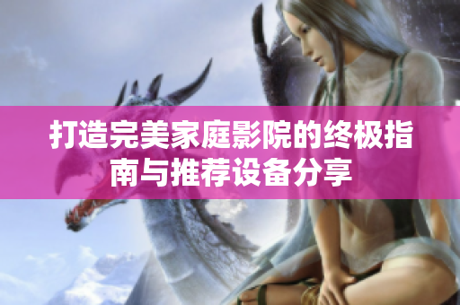 打造完美家庭影院的终极指南与推荐设备分享