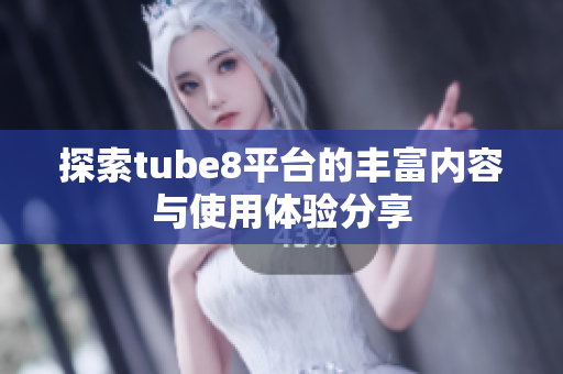 探索tube8平台的丰富内容与使用体验分享