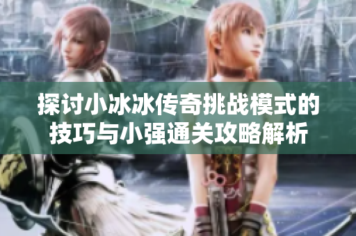 探讨小冰冰传奇挑战模式的技巧与小强通关攻略解析
