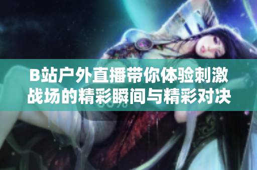 B站户外直播带你体验刺激战场的精彩瞬间与精彩对决