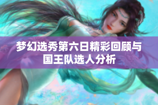 梦幻选秀第六日精彩回顾与国王队选人分析