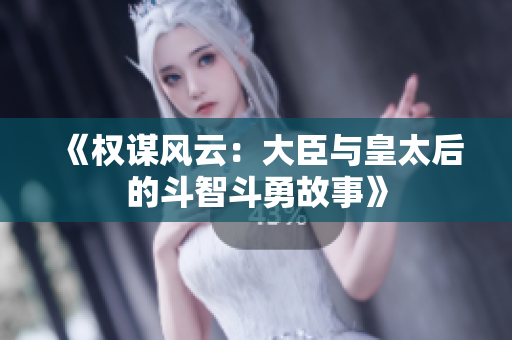《权谋风云：大臣与皇太后的斗智斗勇故事》