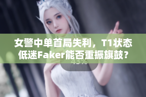 女警中单首局失利，T1状态低迷Faker能否重振旗鼓？