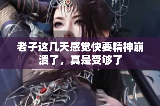 老子这几天感觉快要精神崩溃了，真是受够了