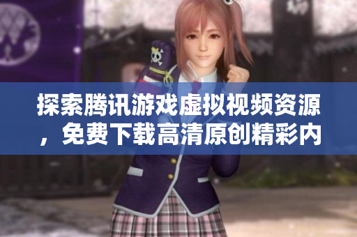 探索腾讯游戏虚拟视频资源，免费下载高清原创精彩内容