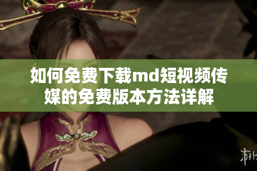 如何免费下载md短视频传媒的免费版本方法详解