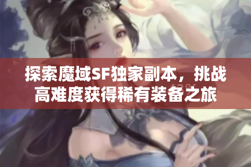 探索魔域SF独家副本，挑战高难度获得稀有装备之旅