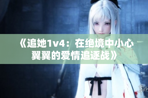 《追她1v4：在绝境中小心翼翼的爱情追逐战》