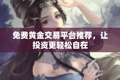 免费黄金交易平台推荐，让投资更轻松自在