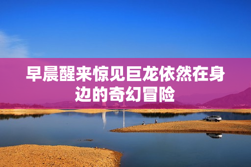 早晨醒来惊见巨龙依然在身边的奇幻冒险