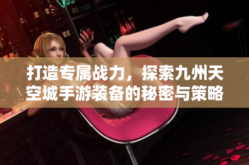 打造专属战力，探索九州天空城手游装备的秘密与策略