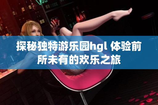 探秘独特游乐园hgl 体验前所未有的欢乐之旅