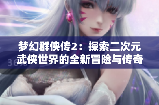 梦幻群侠传2：探索二次元武侠世界的全新冒险与传奇