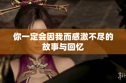 你一定会因我而感激不尽的故事与回忆