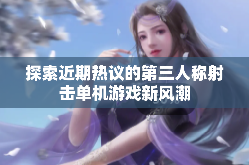 探索近期热议的第三人称射击单机游戏新风潮